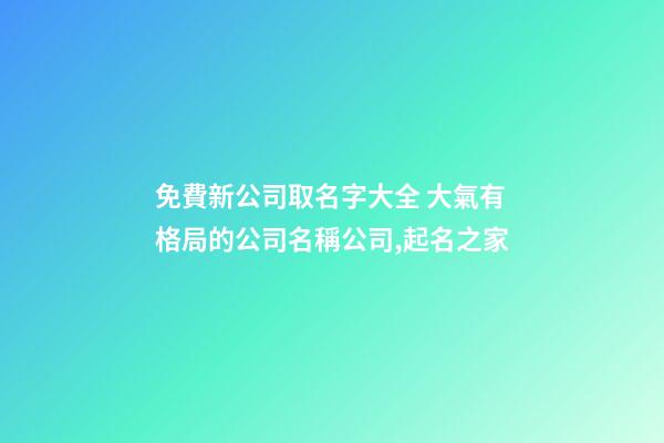 免費新公司取名字大全 大氣有格局的公司名稱公司,起名之家-第1張-公司起名-玄機派